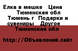 Елка в мешке › Цена ­ 100 - Тюменская обл., Тюмень г. Подарки и сувениры » Другое   . Тюменская обл.